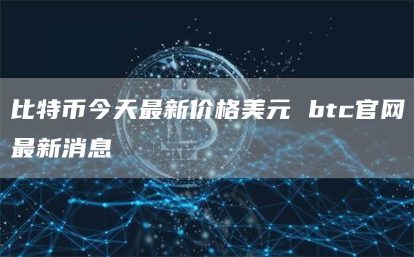 比特币今天最新价格美元 btc官网最新消息